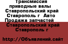 Трансмиссия , приводные валы  - Ставропольский край, Ставрополь г. Авто » Продажа запчастей   . Ставропольский край,Ставрополь г.